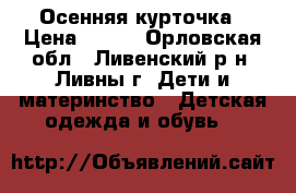Осенняя курточка › Цена ­ 500 - Орловская обл., Ливенский р-н, Ливны г. Дети и материнство » Детская одежда и обувь   